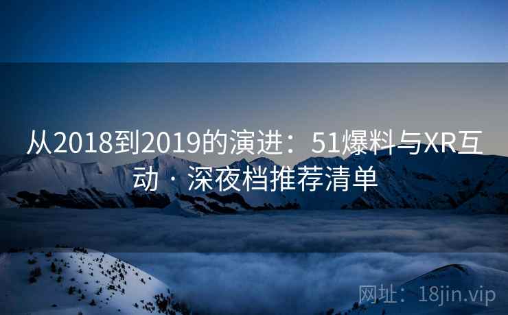 从2018到2019的演进：51爆料与XR互动 · 深夜档推荐清单