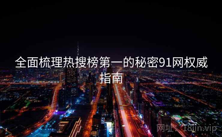 全面梳理热搜榜第一的秘密91网权威指南