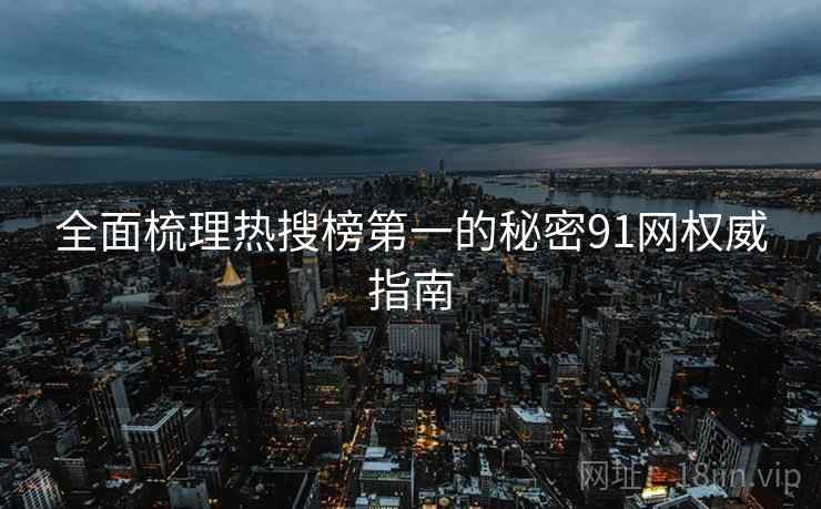 全面梳理热搜榜第一的秘密91网权威指南