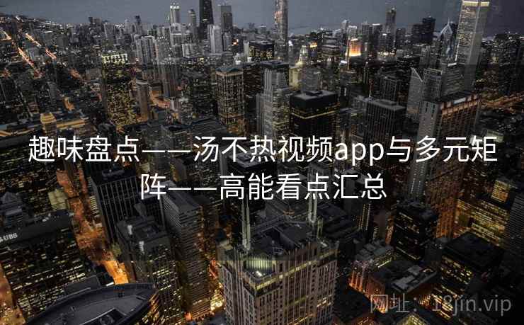 趣味盘点——汤不热视频app与多元矩阵——高能看点汇总