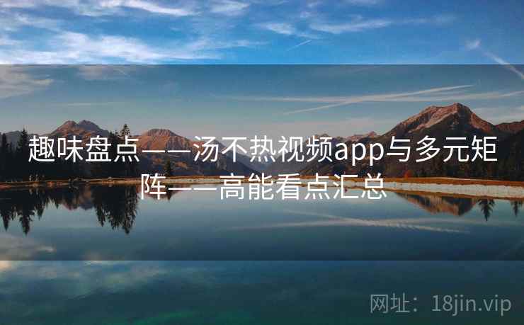 趣味盘点——汤不热视频app与多元矩阵——高能看点汇总