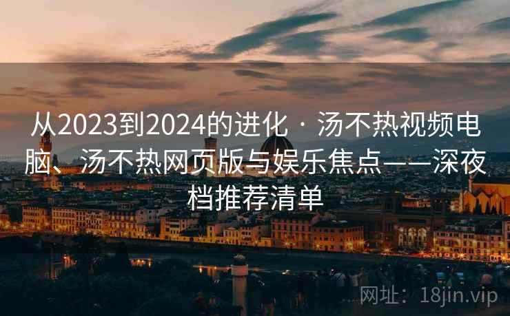 从2023到2024的进化 · 汤不热视频电脑、汤不热网页版与娱乐焦点——深夜档推荐清单