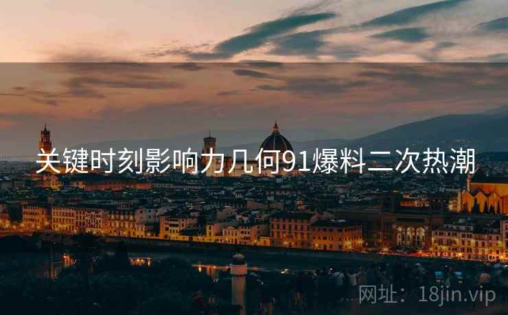 关键时刻影响力几何91爆料二次热潮