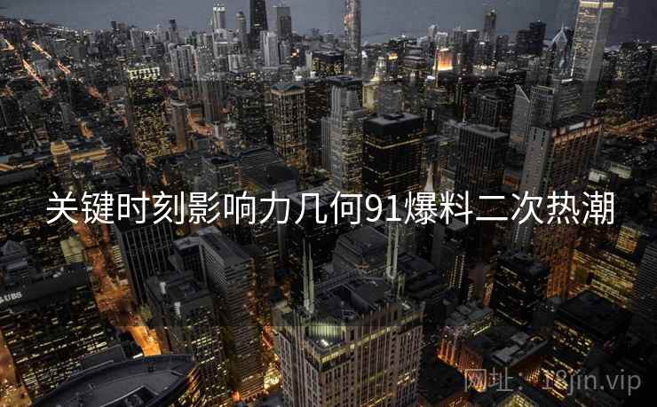 关键时刻影响力几何91爆料二次热潮