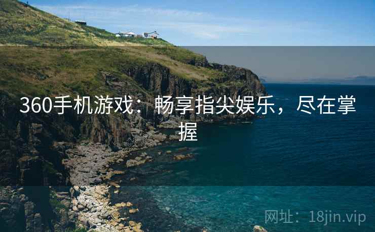 360手机游戏：畅享指尖娱乐，尽在掌握