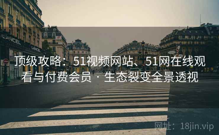 顶级攻略：51视频网站、51网在线观看与付费会员 · 生态裂变全景透视