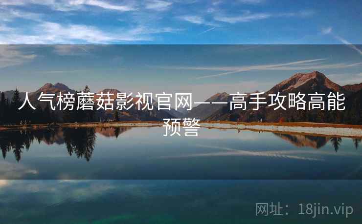 人气榜蘑菇影视官网——高手攻略高能预警