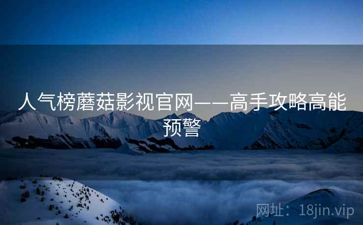 人气榜蘑菇影视官网——高手攻略高能预警
