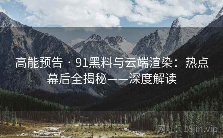 高能预告 · 91黑料与云端渲染：热点幕后全揭秘——深度解读