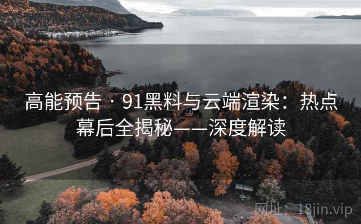 高能预告 · 91黑料与云端渲染：热点幕后全揭秘——深度解读