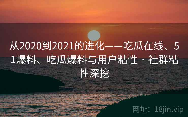 从2020到2021的进化——吃瓜在线、51爆料、吃瓜爆料与用户粘性 · 社群粘性深挖