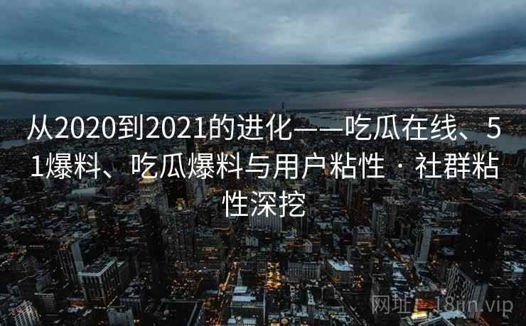 从2020到2021的进化——吃瓜在线、51爆料、吃瓜爆料与用户粘性 · 社群粘性深挖