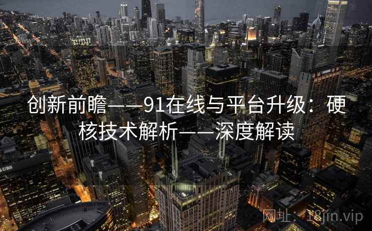 创新前瞻——91在线与平台升级：硬核技术解析——深度解读