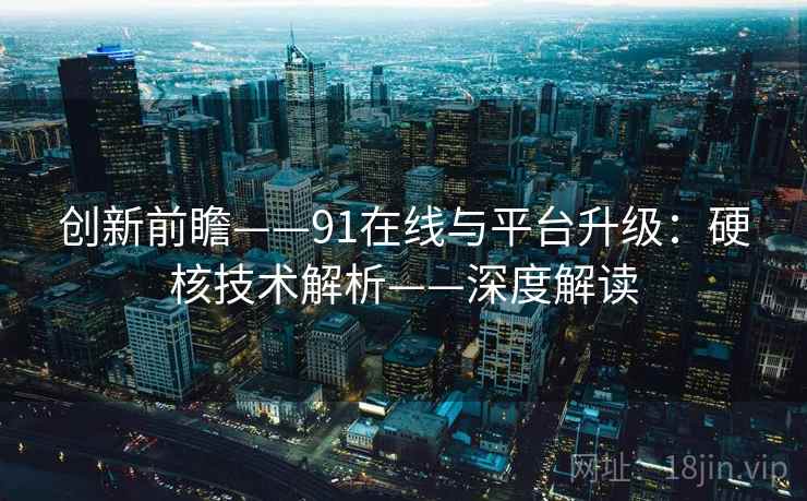 创新前瞻——91在线与平台升级：硬核技术解析——深度解读