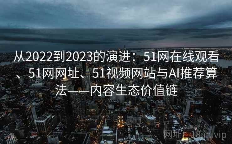 从2022到2023的演进：51网在线观看、51网网址、51视频网站与AI推荐算法——内容生态价值链