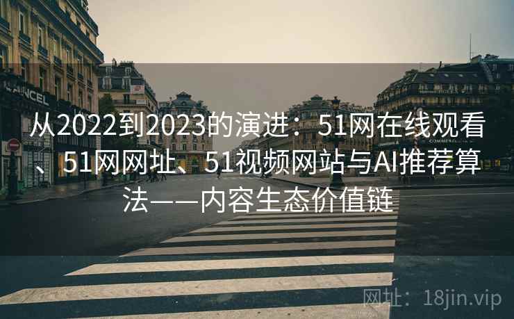 从2022到2023的演进：51网在线观看、51网网址、51视频网站与AI推荐算法——内容生态价值链