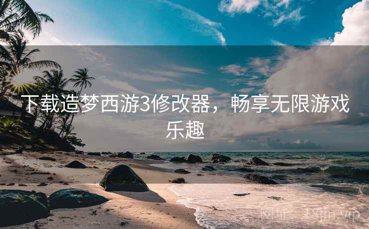 下载造梦西游3修改器，畅享无限游戏乐趣