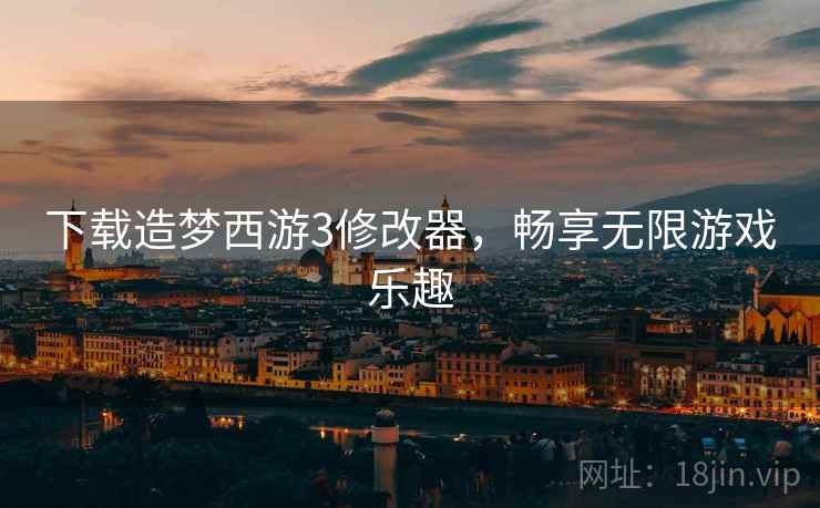下载造梦西游3修改器，畅享无限游戏乐趣