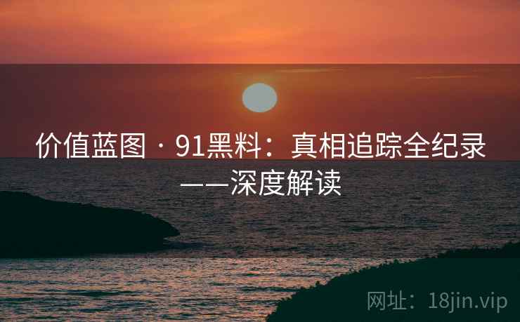 价值蓝图 · 91黑料：真相追踪全纪录——深度解读