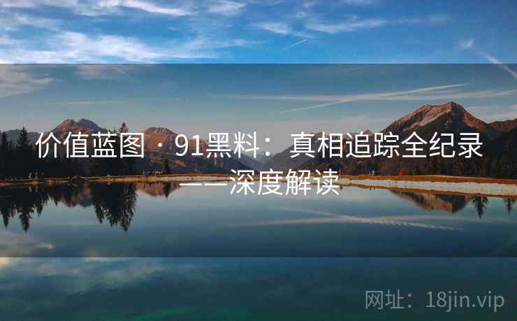 价值蓝图 · 91黑料：真相追踪全纪录——深度解读
