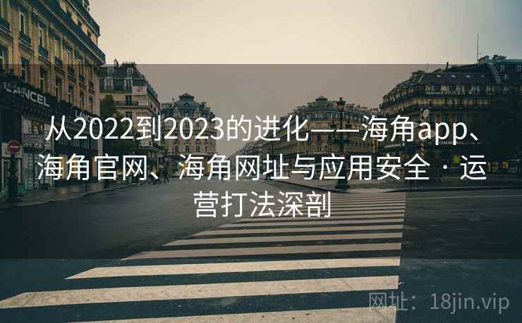 从2022到2023的进化——海角app、海角官网、海角网址与应用安全 · 运营打法深剖