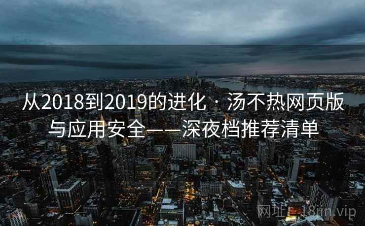 从2018到2019的进化 · 汤不热网页版与应用安全——深夜档推荐清单