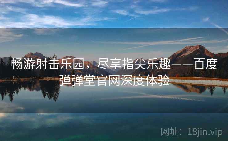 畅游射击乐园，尽享指尖乐趣——百度弹弹堂官网深度体验