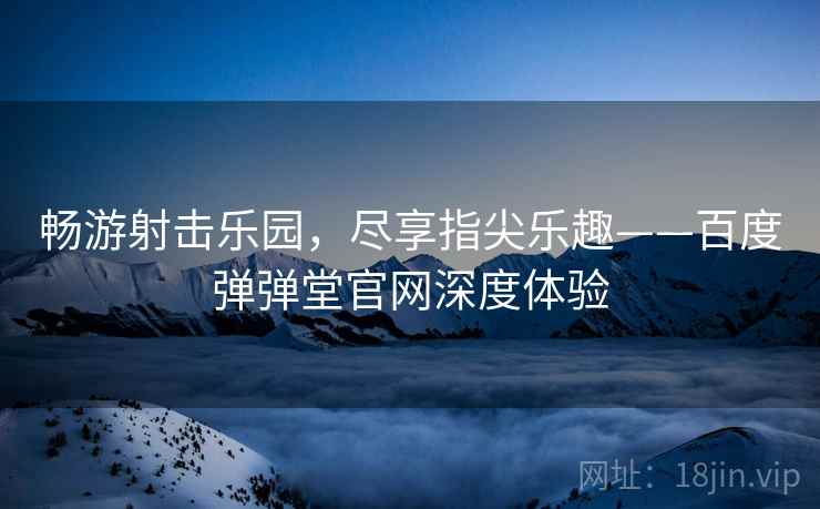 畅游射击乐园，尽享指尖乐趣——百度弹弹堂官网深度体验