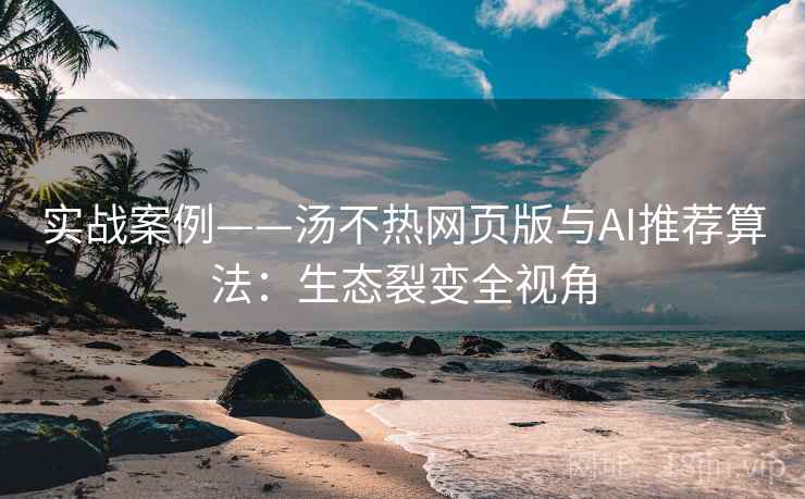 实战案例——汤不热网页版与AI推荐算法：生态裂变全视角