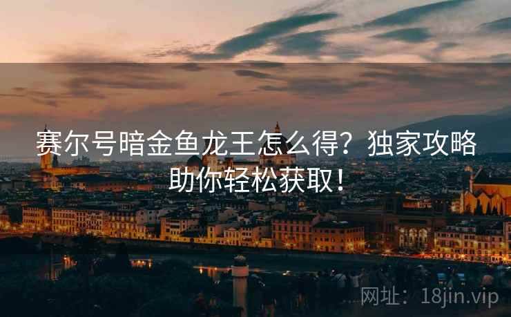 赛尔号暗金鱼龙王怎么得？独家攻略助你轻松获取！