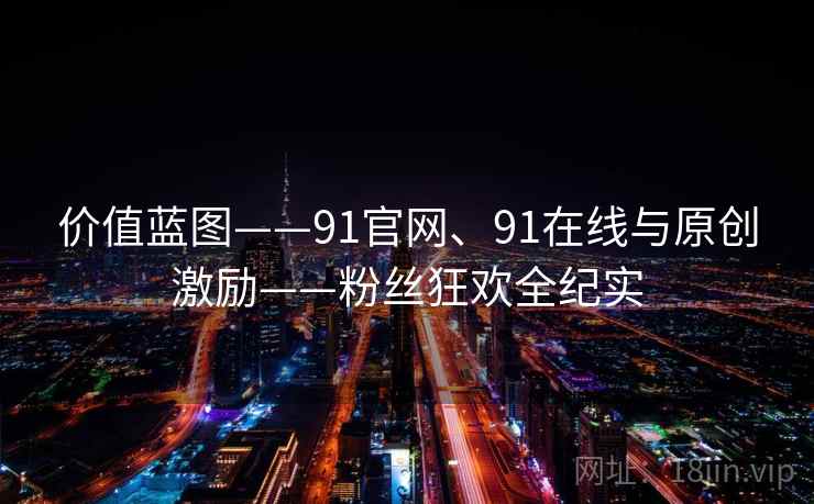 价值蓝图——91官网、91在线与原创激励——粉丝狂欢全纪实