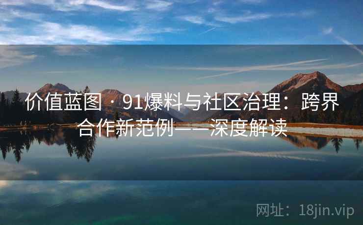 价值蓝图 · 91爆料与社区治理：跨界合作新范例——深度解读