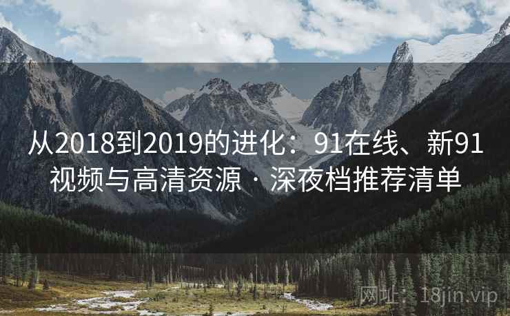 从2018到2019的进化：91在线、新91视频与高清资源 · 深夜档推荐清单