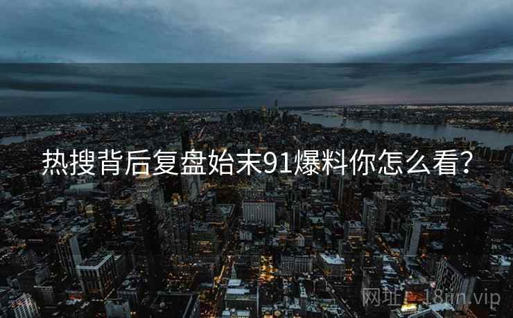 热搜背后复盘始末91爆料你怎么看？