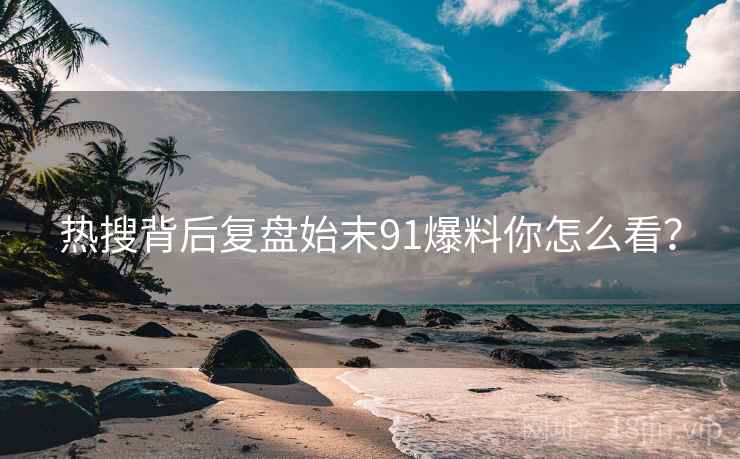 热搜背后复盘始末91爆料你怎么看？
