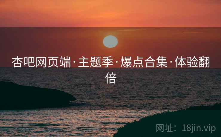 杏吧网页端·主题季·爆点合集·体验翻倍