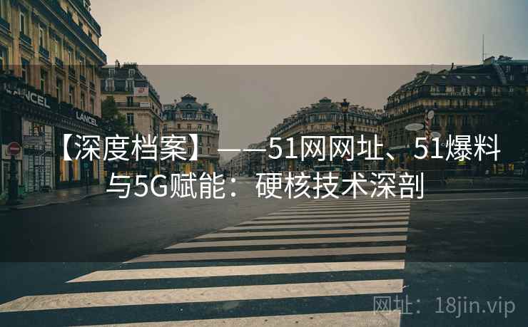 【深度档案】——51网网址、51爆料与5G赋能：硬核技术深剖