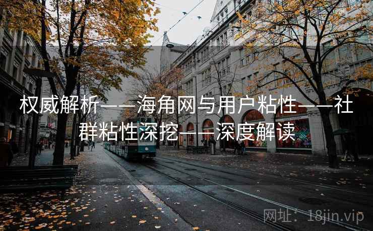 权威解析——海角网与用户粘性——社群粘性深挖——深度解读