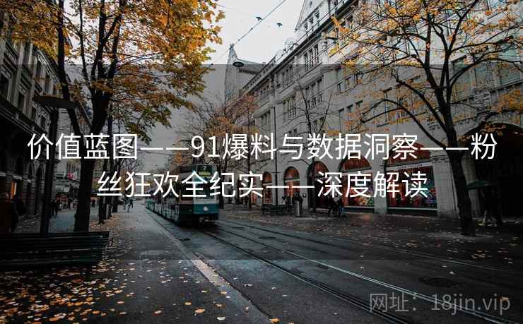 价值蓝图——91爆料与数据洞察——粉丝狂欢全纪实——深度解读