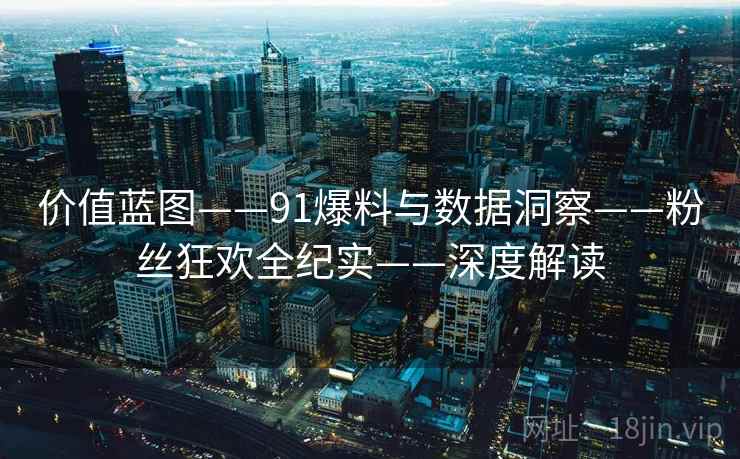 价值蓝图——91爆料与数据洞察——粉丝狂欢全纪实——深度解读