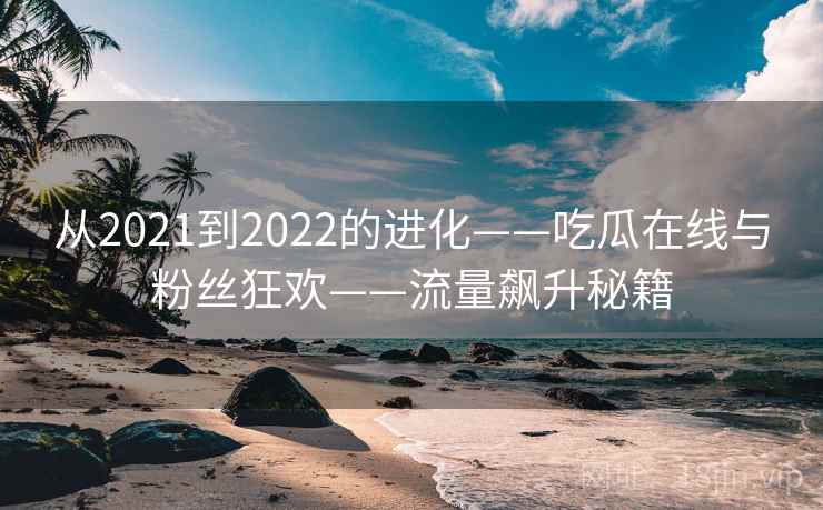 从2021到2022的进化——吃瓜在线与粉丝狂欢——流量飙升秘籍