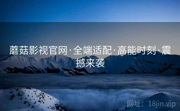 蘑菇影视官网·全端适配·高能时刻·震撼来袭