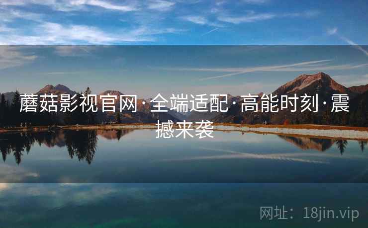 蘑菇影视官网·全端适配·高能时刻·震撼来袭