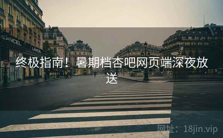 终极指南！暑期档杏吧网页端深夜放送
