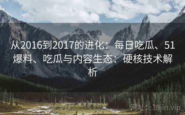 从2016到2017的进化：每日吃瓜、51爆料、吃瓜与内容生态：硬核技术解析