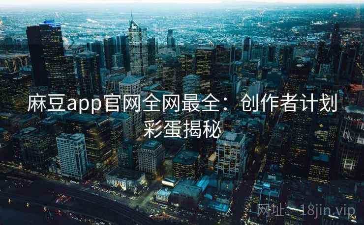 麻豆app官网全网最全：创作者计划彩蛋揭秘