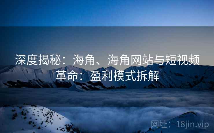 深度揭秘：海角、海角网站与短视频革命：盈利模式拆解