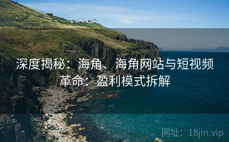 深度揭秘：海角、海角网站与短视频革命：盈利模式拆解