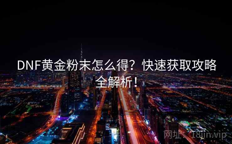 DNF黄金粉末怎么得？快速获取攻略全解析！