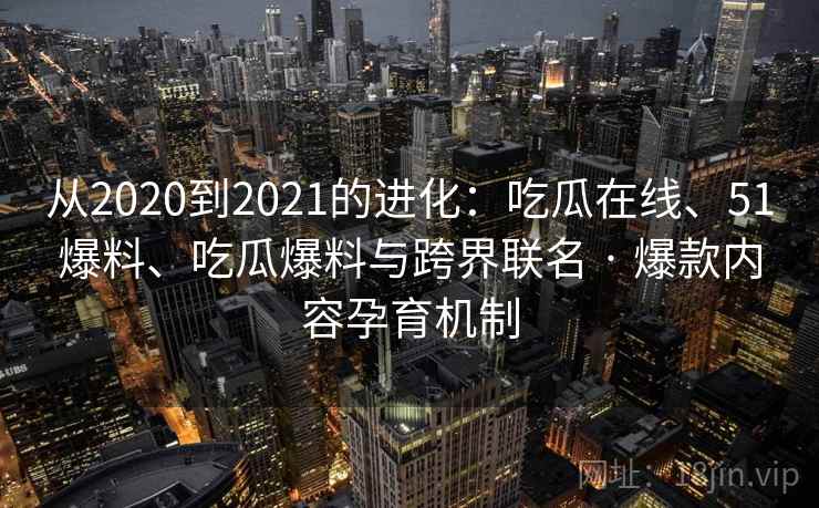 从2020到2021的进化：吃瓜在线、51爆料、吃瓜爆料与跨界联名 · 爆款内容孕育机制